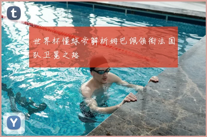 世界杯懂球帝解析姆巴佩领衔法国队卫冕之路