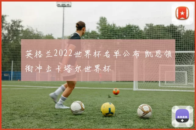 英格兰2022世界杯名单公布 凯恩领衔冲击卡塔尔世界杯