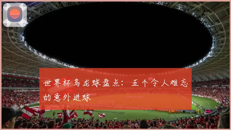 世界杯乌龙球盘点：五个令人难忘的意外进球