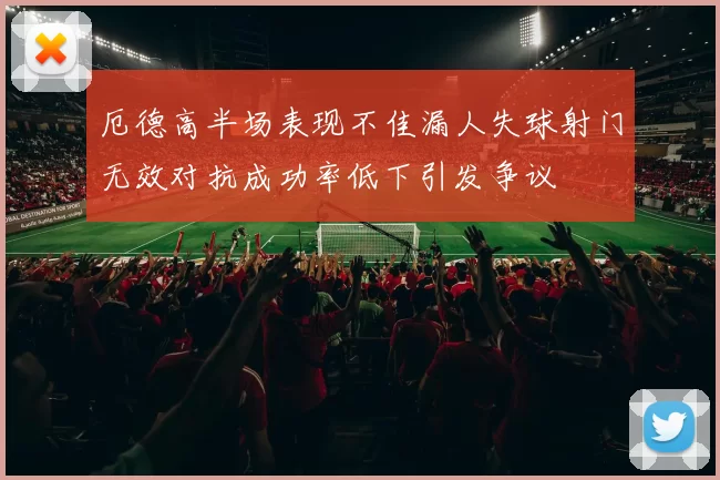 厄德高半场表现不佳漏人失球射门无效对抗成功率低下引发争议
