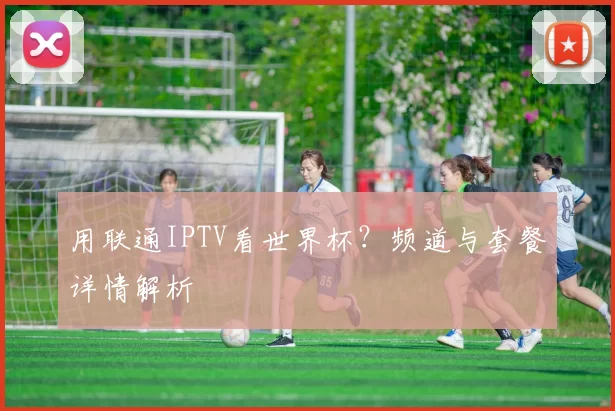 用联通IPTV看世界杯?频道与套餐详情解析