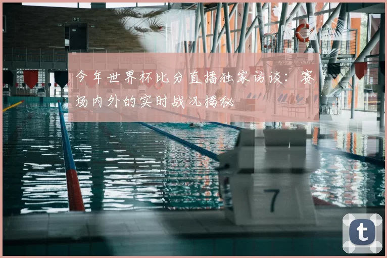 今年世界杯比分直播独家访谈:赛场内外的实时战况揭秘