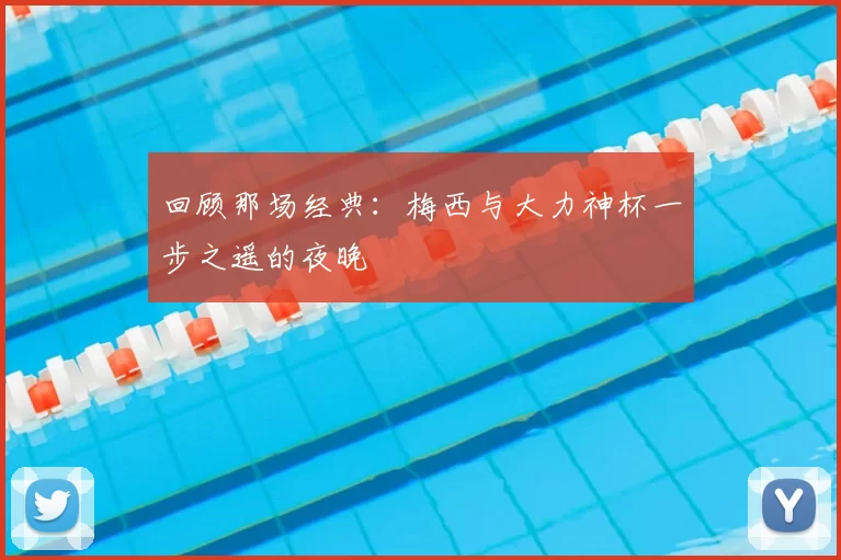 回顾那场经典:梅西与大力神杯一步之遥的夜晚