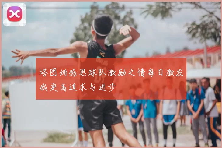 塔图姆感恩球队激励之情每日激发我更高追求与进步