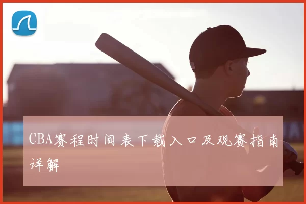 CBA赛程时间表下载入口及观赛指南详解