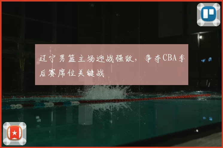 辽宁男篮主场迎战强敌，争夺CBA季后赛席位关键战