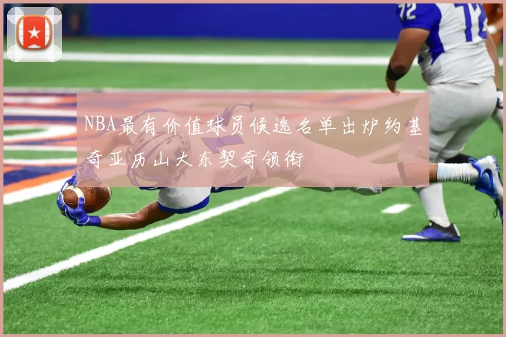 NBA最有价值球员候选名单出炉约基奇亚历山大东契奇领衔