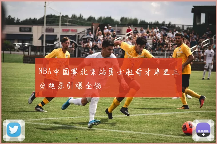 NBA中国赛北京站勇士胜奇才库里三分绝杀引爆全场