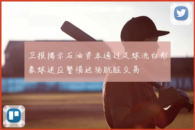 卫报揭示石油资本通过足球洗白形象球迷应警惕这场肮脏交易
