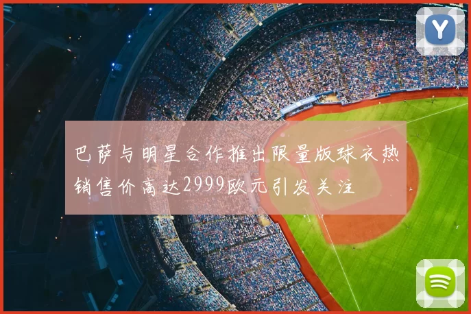 巴萨与明星合作推出限量版球衣热销售价高达2999欧元引发关注