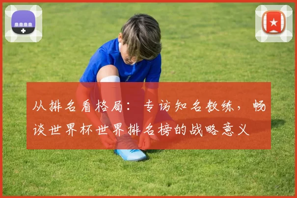 从排名看格局:专访知名教练,畅谈世界杯世界排名榜的战略意义