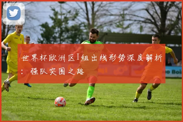 世界杯欧洲区I组出线形势深度解析:强队突围之路