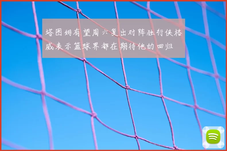 塔图姆有望周六复出对阵独行侠格威表示篮球界都在期待他的回归