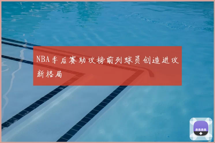 NBA季后赛助攻榜前列球员创造进攻新格局