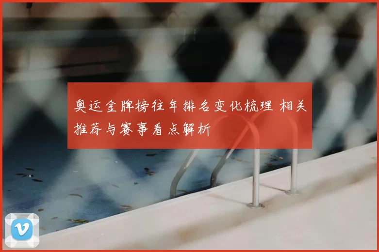 奥运金牌榜往年排名变化梳理 相关推荐与赛事看点解析