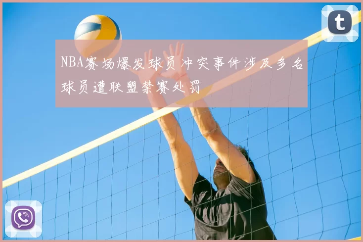 NBA赛场爆发球员冲突事件涉及多名球员遭联盟禁赛处罚
