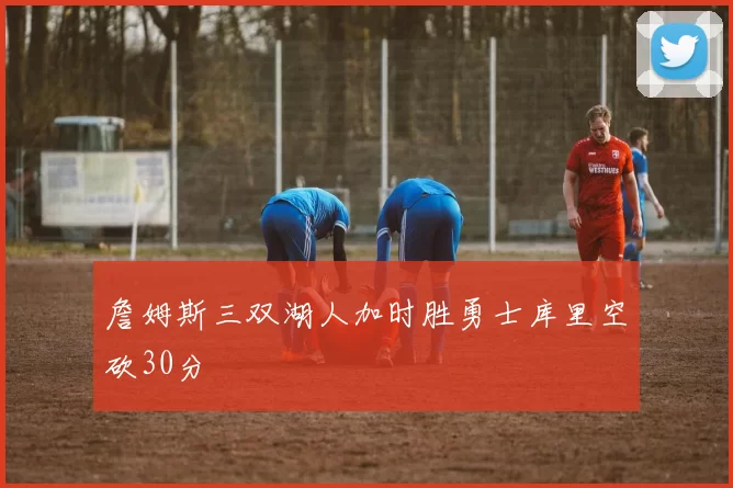 詹姆斯三双湖人加时胜勇士库里空砍30分