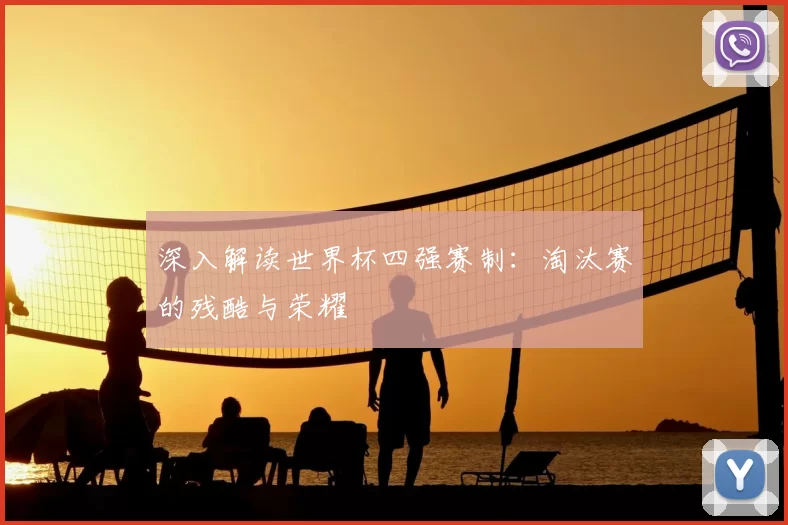 深入解读世界杯四强赛制:淘汰赛的残酷与荣耀