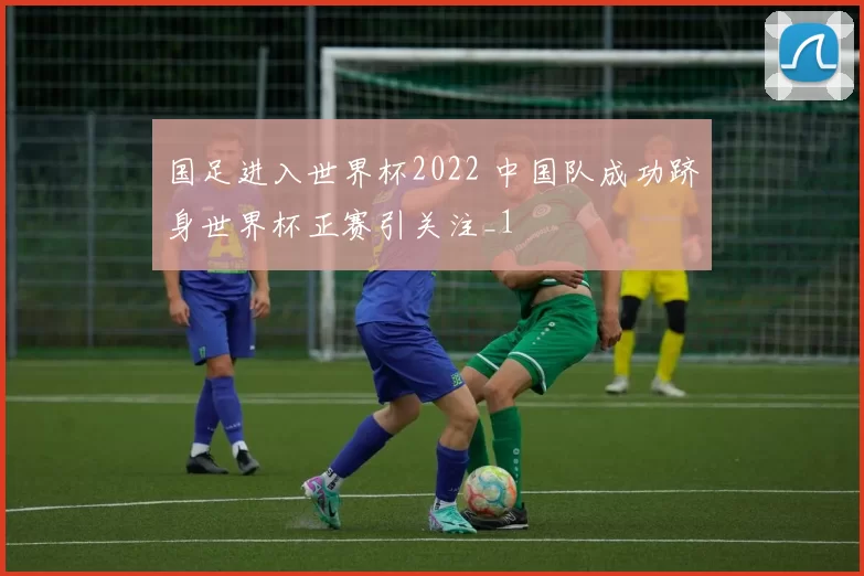 国足进入世界杯2022 中国队成功跻身世界杯正赛引关注_1